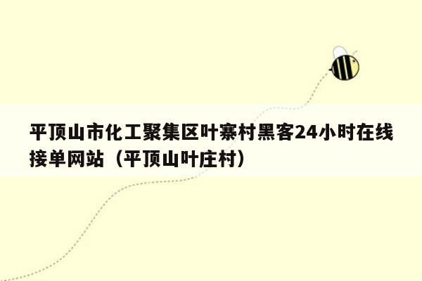 平顶山市化工聚集区叶寨村黑客24小时在线接单网站（平顶山叶庄村）