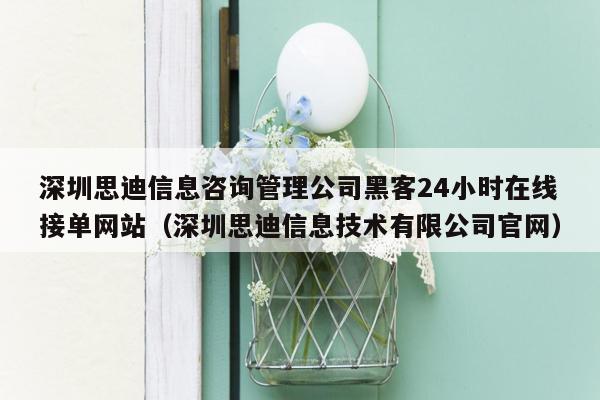 深圳思迪信息咨询管理公司黑客24小时在线接单网站（深圳思迪信息技术有限公司官网）