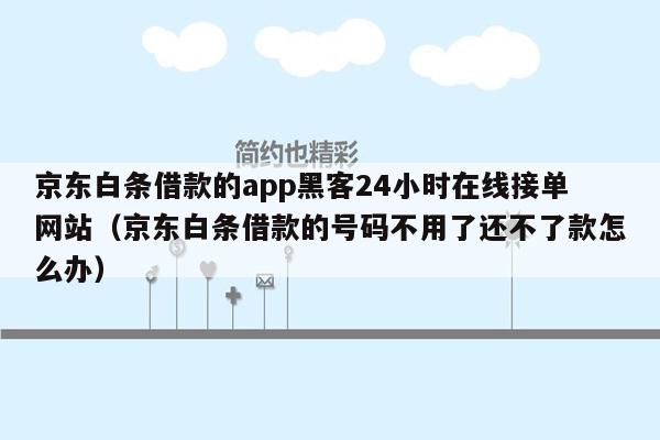 京东白条借款的app黑客24小时在线接单网站（京东白条借款的号码不用了还不了款怎么办）