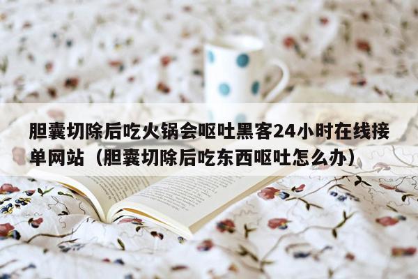 胆囊切除后吃火锅会呕吐黑客24小时在线接单网站（胆囊切除后吃东西呕吐怎么办）