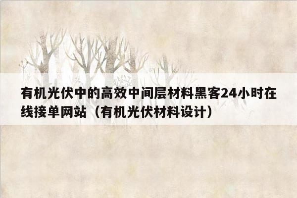 有机光伏中的高效中间层材料黑客24小时在线接单网站（有机光伏材料设计）