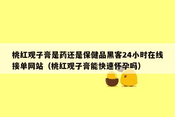 桃红观子膏是药还是保健品黑客24小时在线接单网站（桃红观子膏能快速怀孕吗）