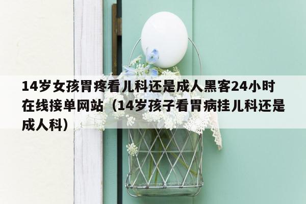 14岁女孩胃疼看儿科还是成人黑客24小时在线接单网站（14岁孩子看胃病挂儿科还是成人科）