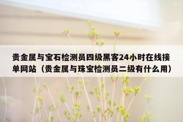 贵金属与宝石检测员四级黑客24小时在线接单网站（贵金属与珠宝检测员二级有什么用）