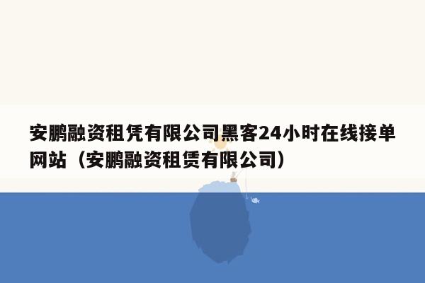 安鹏融资租凭有限公司黑客24小时在线接单网站（安鹏融资租赁有限公司）