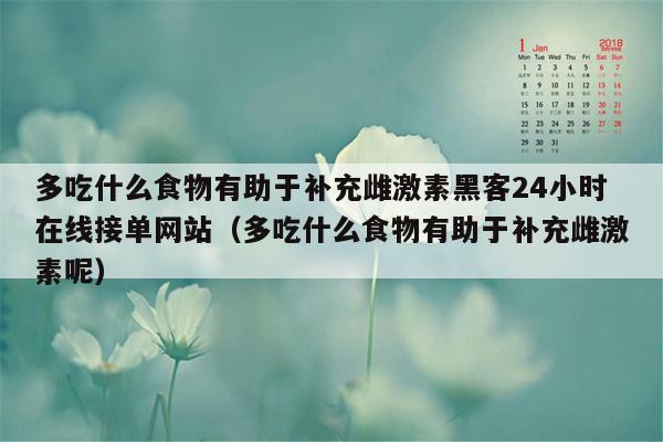 多吃什么食物有助于补充雌激素黑客24小时在线接单网站（多吃什么食物有助于补充雌激素呢）