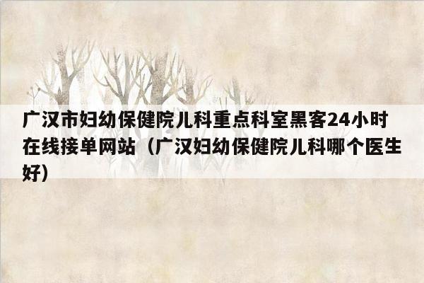 广汉市妇幼保健院儿科重点科室黑客24小时在线接单网站（广汉妇幼保健院儿科哪个医生好）