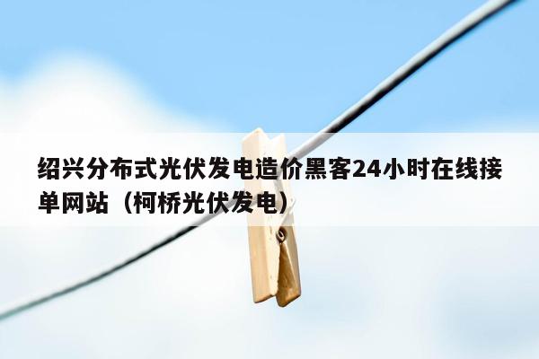 绍兴分布式光伏发电造价黑客24小时在线接单网站（柯桥光伏发电）