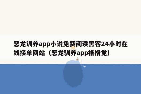 恶龙训养app小说免费阅读黑客24小时在线接单网站（恶龙驯养app格格党）