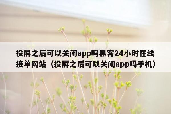 投屏之后可以关闭app吗黑客24小时在线接单网站（投屏之后可以关闭app吗手机）