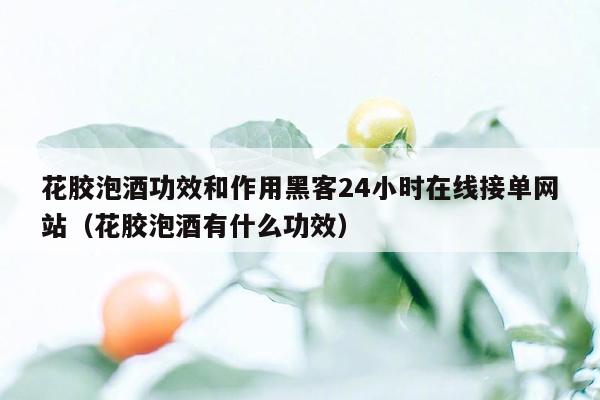 花胶泡酒功效和作用黑客24小时在线接单网站（花胶泡酒有什么功效）