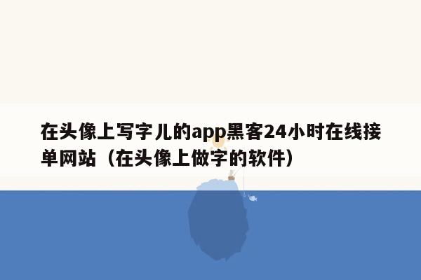 在头像上写字儿的app黑客24小时在线接单网站（在头像上做字的软件）