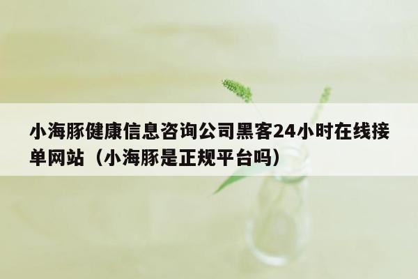 小海豚健康信息咨询公司黑客24小时在线接单网站（小海豚是正规平台吗）