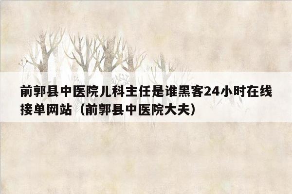 前郭县中医院儿科主任是谁黑客24小时在线接单网站（前郭县中医院大夫）