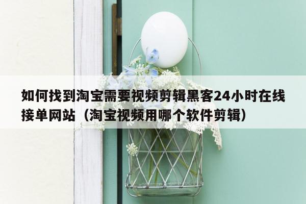 如何找到淘宝需要视频剪辑黑客24小时在线接单网站（淘宝视频用哪个软件剪辑）