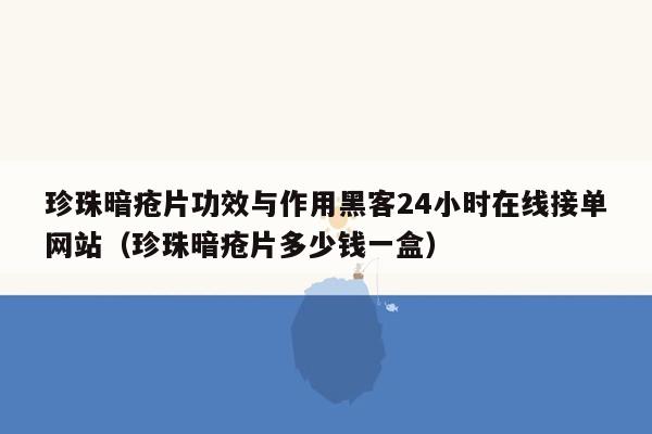 珍珠暗疮片功效与作用黑客24小时在线接单网站（珍珠暗疮片多少钱一盒）