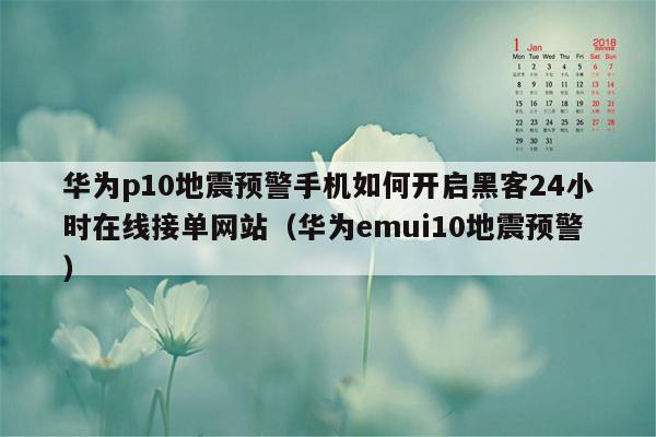 华为p10地震预警手机如何开启黑客24小时在线接单网站（华为emui10地震预警）