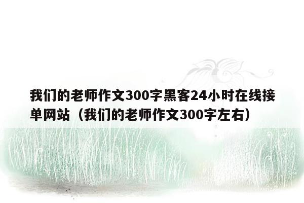 我们的老师作文300字黑客24小时在线接单网站（我们的老师作文300字左右）