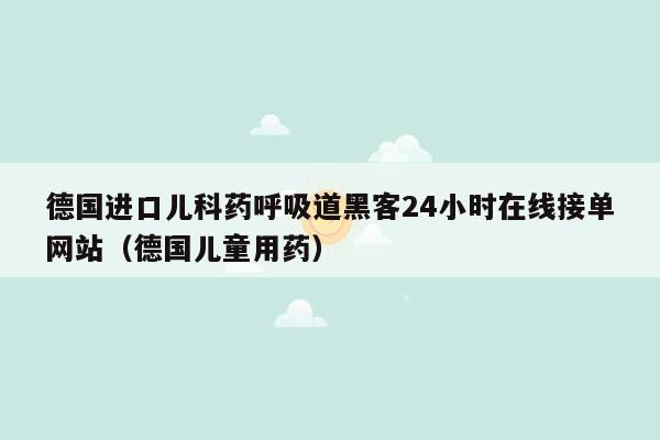 德国进口儿科药呼吸道黑客24小时在线接单网站（德国儿童用药）