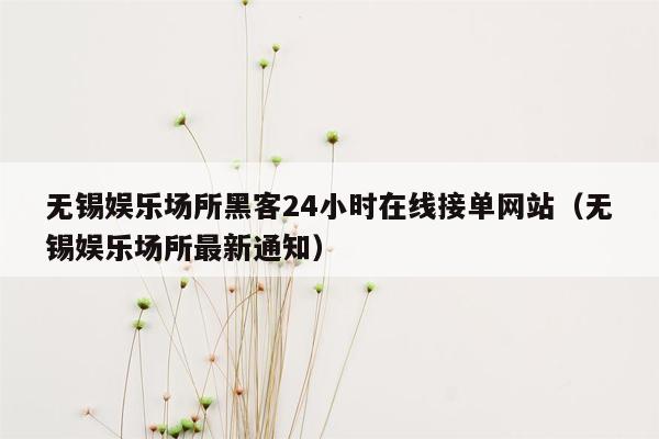 无锡娱乐场所黑客24小时在线接单网站（无锡娱乐场所最新通知）