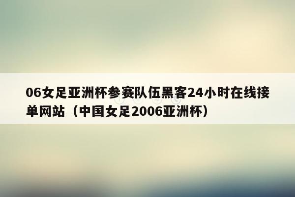 06女足亚洲杯参赛队伍黑客24小时在线接单网站（中国女足2006亚洲杯）