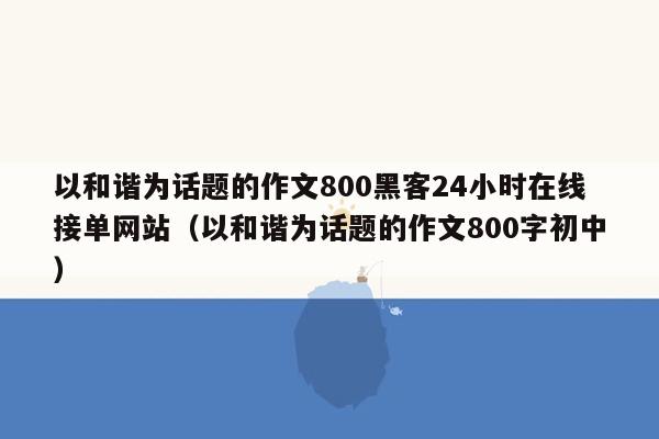 以和谐为话题的作文800黑客24小时在线接单网站（以和谐为话题的作文800字初中）