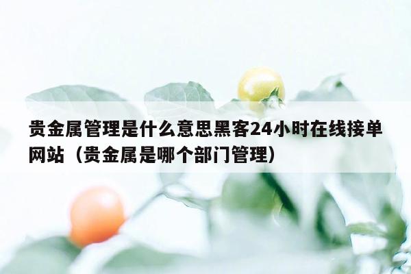 贵金属管理是什么意思黑客24小时在线接单网站（贵金属是哪个部门管理）