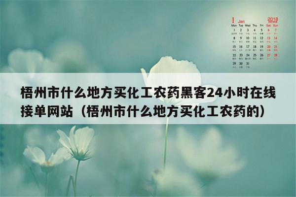 梧州市什么地方买化工农药黑客24小时在线接单网站（梧州市什么地方买化工农药的）