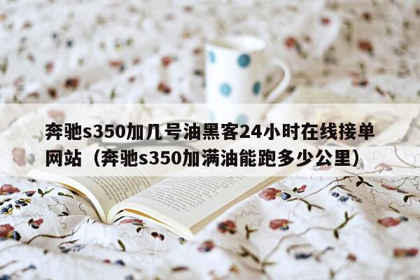 奔驰s350加几号油黑客24小时在线接单网站（奔驰s350加满油能跑多少公里）