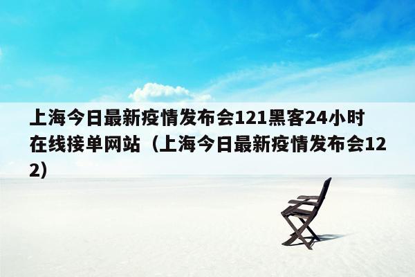 上海今日最新疫情发布会121黑客24小时在线接单网站（上海今日最新疫情发布会122）