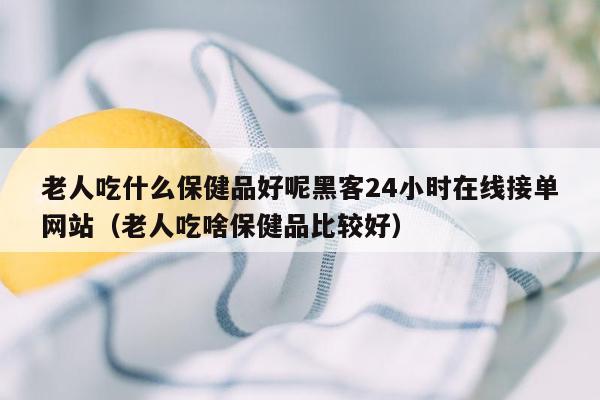 老人吃什么保健品好呢黑客24小时在线接单网站（老人吃啥保健品比较好）