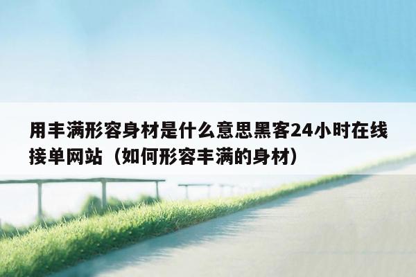 用丰满形容身材是什么意思黑客24小时在线接单网站（如何形容丰满的身材）