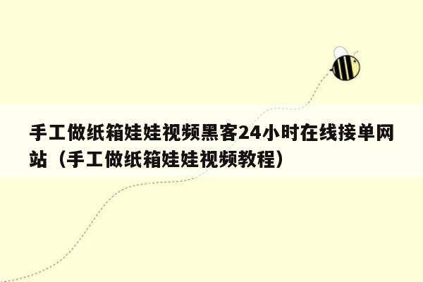 手工做纸箱娃娃视频黑客24小时在线接单网站（手工做纸箱娃娃视频教程）