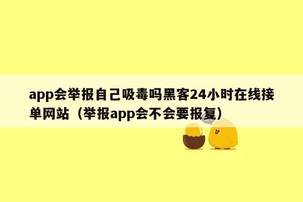 app会举报自己吸毒吗黑客24小时在线接单网站（举报app会不会要报复）