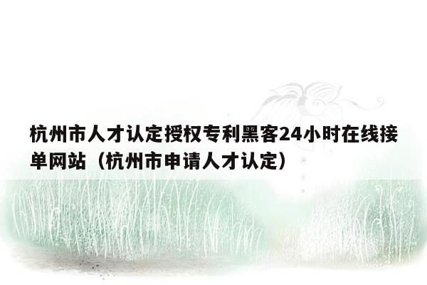 杭州市人才认定授权专利黑客24小时在线接单网站（杭州市申请人才认定）