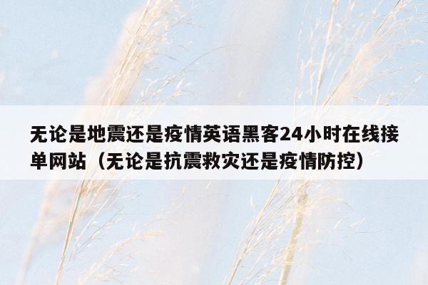 无论是地震还是疫情英语黑客24小时在线接单网站（无论是抗震救灾还是疫情防控）