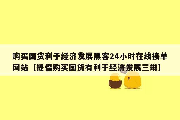 购买国货利于经济发展黑客24小时在线接单网站（提倡购买国货有利于经济发展三辩）