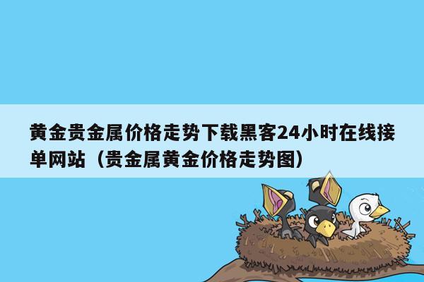 黄金贵金属价格走势下载黑客24小时在线接单网站（贵金属黄金价格走势图）