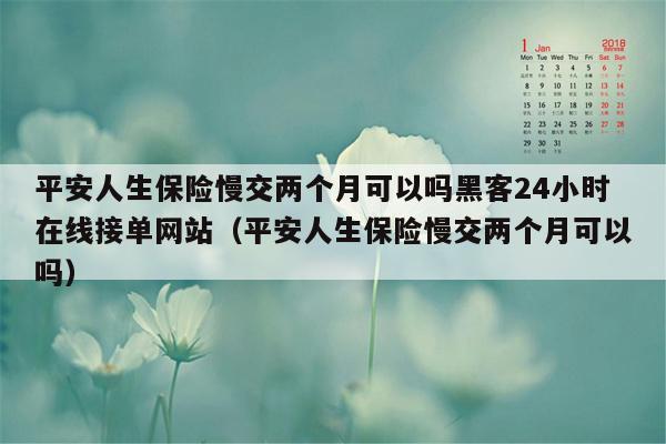 平安人生保险慢交两个月可以吗黑客24小时在线接单网站（平安人生保险慢交两个月可以吗）