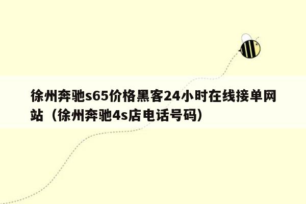 徐州奔驰s65价格黑客24小时在线接单网站（徐州奔驰4s店电话号码）