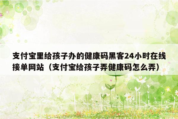 支付宝里给孩子办的健康码黑客24小时在线接单网站（支付宝给孩子弄健康码怎么弄）