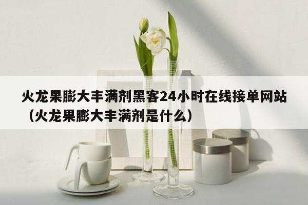 火龙果膨大丰满剂黑客24小时在线接单网站（火龙果膨大丰满剂是什么）