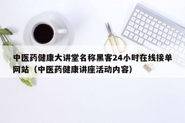 中医药健康大讲堂名称黑客24小时在线接单网站（中医药健康讲座活动内容）