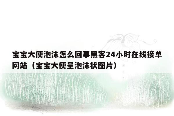 宝宝大便泡沫怎么回事黑客24小时在线接单网站（宝宝大便呈泡沫状图片）