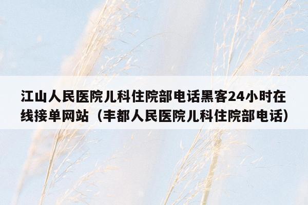 江山人民医院儿科住院部电话黑客24小时在线接单网站（丰都人民医院儿科住院部电话）