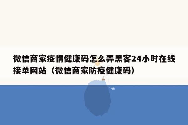 微信商家疫情健康码怎么弄黑客24小时在线接单网站（微信商家防疫健康码）