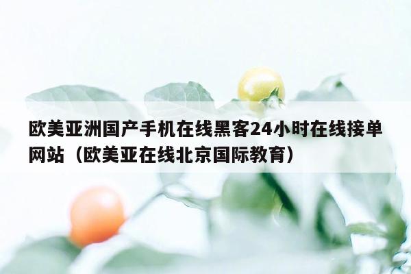 欧美亚洲国产手机在线黑客24小时在线接单网站（欧美亚在线北京国际教育）