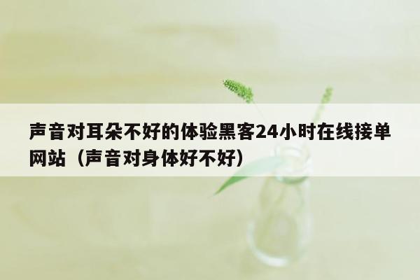 声音对耳朵不好的体验黑客24小时在线接单网站（声音对身体好不好）