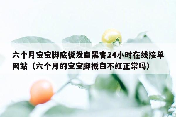 六个月宝宝脚底板发白黑客24小时在线接单网站（六个月的宝宝脚板白不红正常吗）