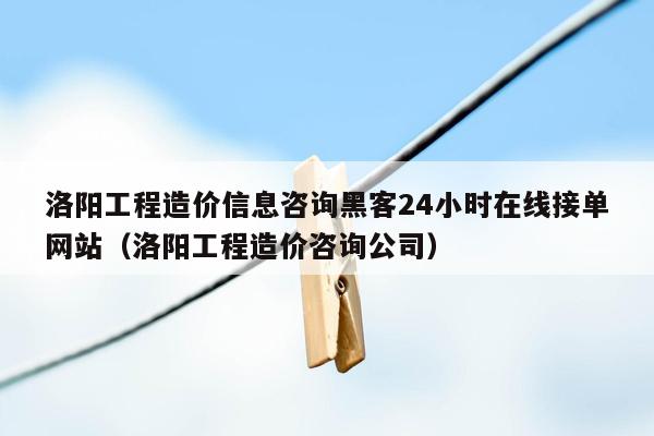 洛阳工程造价信息咨询黑客24小时在线接单网站（洛阳工程造价咨询公司）